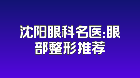 沈阳眼科名医：眼部整形推荐