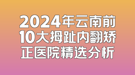 2024年云南前10大拇趾内翻矫正医院精选分析