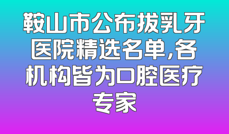 鞍山市公布拔乳牙医院精选名单，各机构皆为口腔医疗专家