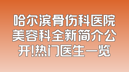 哈尔滨骨伤科医院美容科全新简介公开！热门医生一览
