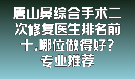 唐山鼻综合手术二次修复医生排名前十，哪位做得好？专业推荐