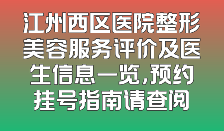 江州西区医院整形美容服务评价及医生信息一览，预约挂号指南请查阅