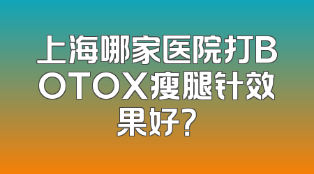上海哪家医院打BOTOX瘦腿针效果好？