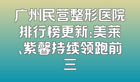 广州民营整形医院排行榜更新：美莱、紫馨持续领跑前三