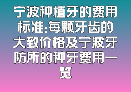 宁波种植牙的费用标准：每颗牙齿的大致价格及宁波牙防所的种牙费用一览