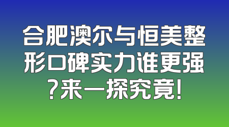 合肥澳尔与恒美整形口碑实力谁更强？来一探究竟！