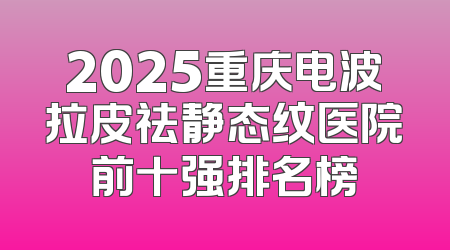 2025重庆电波拉皮祛静态纹医院前十强排名榜