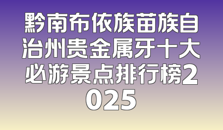 黔南布依族苗族自治州贵金属牙十大必游景点排行榜2025
