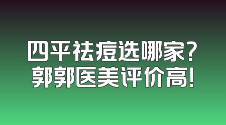 四平祛痘选哪家？郭郭医美评价高！