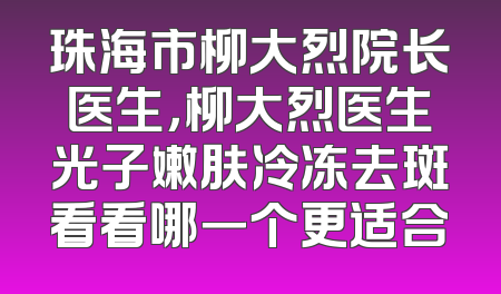 珠海市柳大烈院长医生，柳大烈医生光子嫩肤冷冻去斑看看哪一个更适合