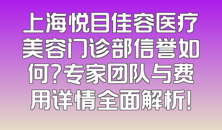上海悦目佳容医疗美容门诊部信誉如何？专家团队与费用详情全面解析！