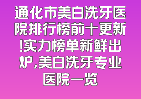 通化市美白洗牙医院排行榜前十更新！实力榜单新鲜出炉，美白洗牙专业医院一览