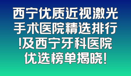 西宁优质近视激光手术医院精选排行！及西宁牙科医院优选榜单揭晓！