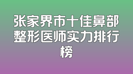 张家界市十佳鼻部整形医师实力排行榜