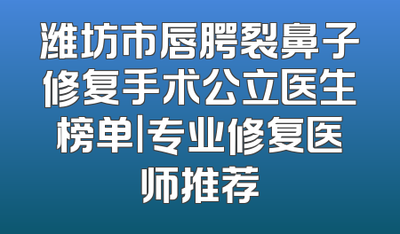 潍坊市唇腭裂鼻子修复手术公立医生榜单｜专业修复医师推荐