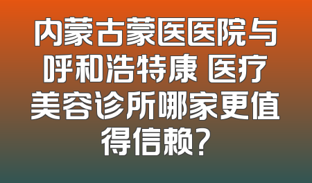 内蒙古蒙医医院与呼和浩特康睎医疗美容诊所哪家更值得信赖？