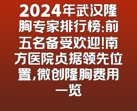 2024年武汉隆胸专家排行榜：前五名备受欢迎！南方医院占据领先位置，微创隆胸费用一览