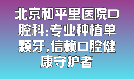 北京和平里医院口腔科：专业种植单颗牙，信赖口腔健康守护者