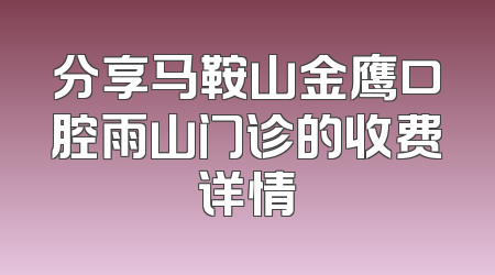 分享马鞍山金鹰口腔雨山门诊的收费详情