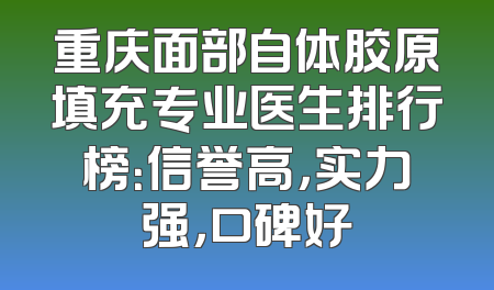 重庆面部自体胶原填充专业医生排行榜：信誉高，实力强，口碑好
