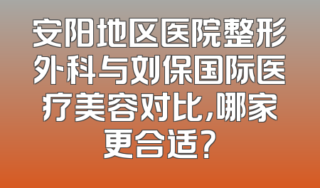 安阳地区医院整形外科与刘保国际医疗美容对比，哪家更合适？
