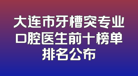 大连市牙槽突专业口腔医生前十榜单排名公布