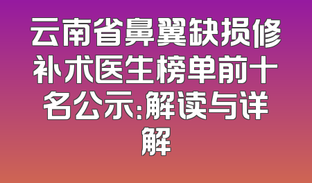 云南省鼻翼缺损修补术医生榜单前十名公示：解读与详解