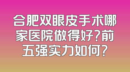 合肥双眼皮手术哪家医院做得好？前五强实力如何？