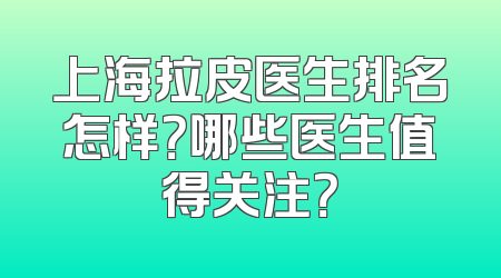 上海拉皮医生排名怎样？哪些医生值得关注？