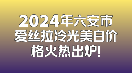 2024年六安市爱丝拉冷光美白价格火热出炉！