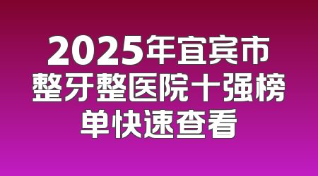 2025年宜宾市整牙整医院十强榜单快速查看