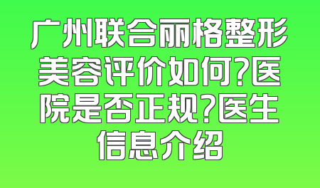广州联合丽格整形美容评价如何？医院是否正规？医生信息介绍