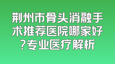 荆州市骨头消融手术推荐医院哪家好？专业医疗解析