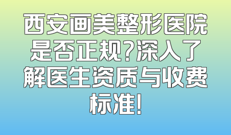 西安画美整形医院是否正规？深入了解医生资质与收费标准！