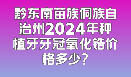黔东南苗族侗族自治州2024年种植牙牙冠氧化锆价格多少？