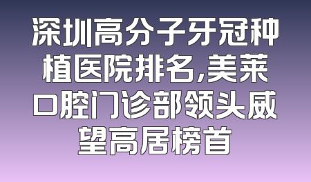 深圳高分子牙冠种植医院排名，美莱口腔门诊部领头威望高居榜首