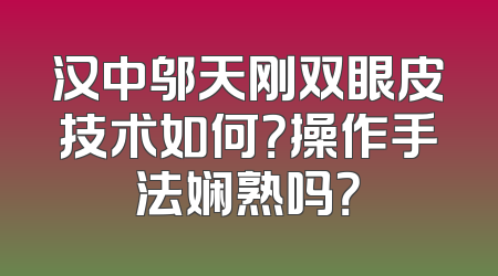 汉中邬天刚双眼皮技术如何？操作手法娴熟吗？