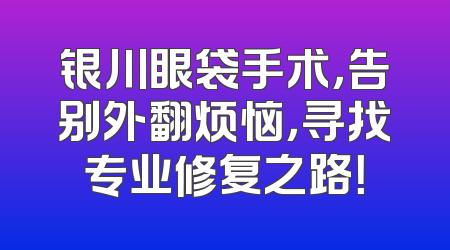 银川眼袋手术，告别外翻烦恼，寻找专业修复之路！