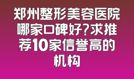 郑州整形美容医院哪家口碑好？求推荐10家信誉高的机构