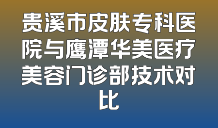 贵溪市皮肤专科医院与鹰潭华美医疗美容门诊部技术对比