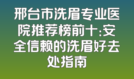 邢台市洗眉专业医院推荐榜前十：安全信赖的洗眉好去处指南