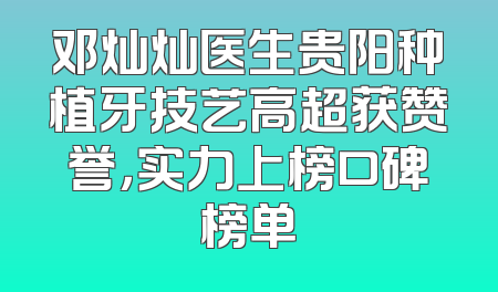 邓灿灿医生贵阳种植牙技艺高超获赞誉，实力上榜口碑榜单