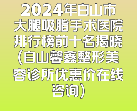 2024年白山市大腿吸脂手术医院排行榜前十名揭晓(白山馨鑫整形美容诊所优惠价在线咨询)