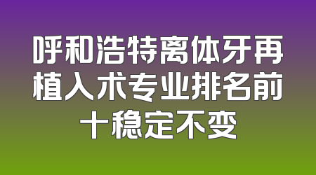 呼和浩特离体牙再植入术专业排名前十稳定不变