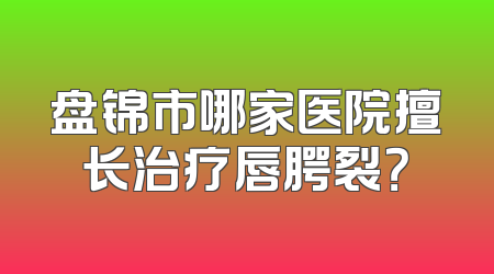 盘锦市哪家医院擅长治疗唇腭裂？