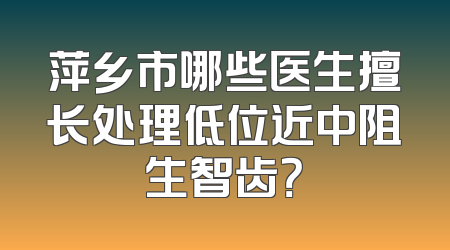 萍乡市哪些医生擅长处理低位近中阻生智齿？