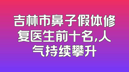 吉林市鼻子假体修复医生前十名，人气持续攀升