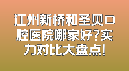 江州新桥和圣贝口腔医院哪家好？实力对比大盘点！