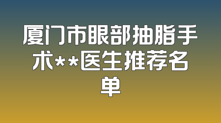 厦门市眼部抽脂手术**医生推荐名单