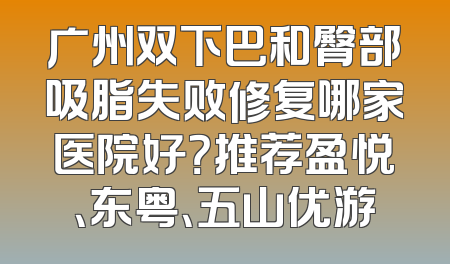 广州双下巴和臀部吸脂失败修复哪家医院好？推荐盈悦、东粤、五山优游